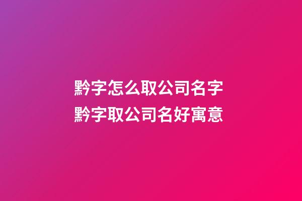 黔字怎么取公司名字 黔字取公司名好寓意-第1张-公司起名-玄机派